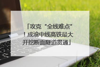 攻克“全线难点”！成渝中线高铁最大开挖断面隧道贯通