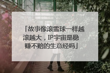 故事像滚雪球一样越滚越大，IP宇宙是稳赚不赔的生意经吗
