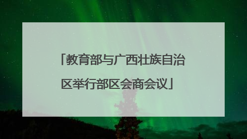 教育部与广西壮族自治区举行部区会商会议