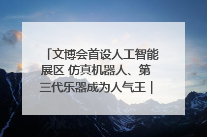 文博会首设人工智能展区 仿真机器人、第三代乐器成为人气王｜文博向“新”