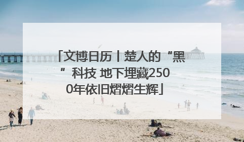 文博日历丨楚人的“黑”科技 地下埋藏2500年依旧熠熠生辉