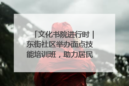 文化书院进行时｜东街社区举办面点技能培训班，助力居民就业创业！