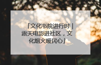文化书院进行时｜露天电影进社区，文化烟火暖民心