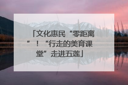 文化惠民“零距离”！“行走的美育课堂”走进五莲