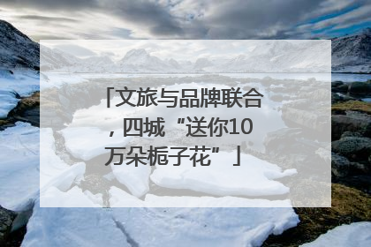 文旅与品牌联合，四城“送你10万朵栀子花”