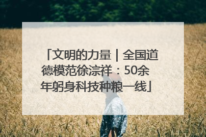 文明的力量｜全国道德模范徐淙祥：50余年躬身科技种粮一线