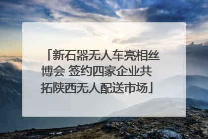 新石器无人车亮相丝博会 签约四家企业共拓陕西无人配送市场