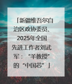 新疆维吾尔自治区政协委员、2025年全国先进工作者刘武军：“羊教授”的“中国芯”