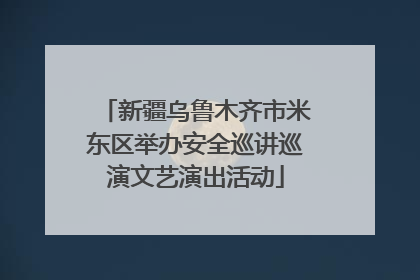 新疆乌鲁木齐市米东区举办安全巡讲巡演文艺演出活动