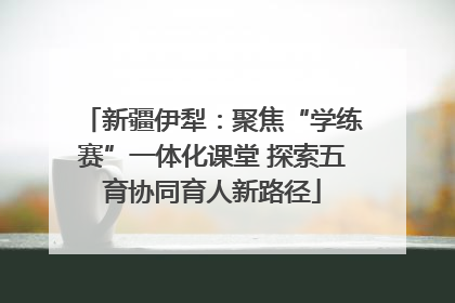 新疆伊犁：聚焦“学练赛”一体化课堂 探索五育协同育人新路径