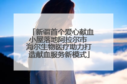 新疆首个爱心献血小屋落地阿拉尔市 海尔生物医疗助力打造献血服务新模式