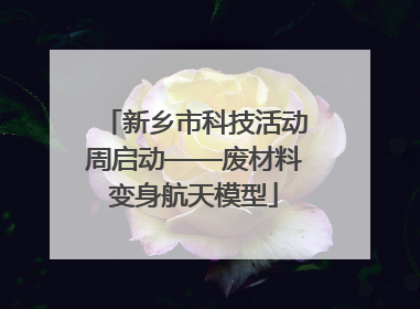 新乡市科技活动周启动——废材料变身航天模型