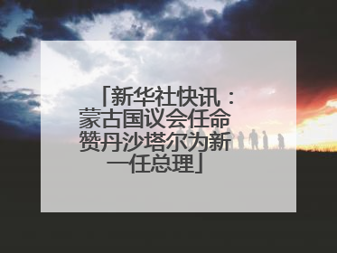 新华社快讯：蒙古国议会任命赞丹沙塔尔为新一任总理