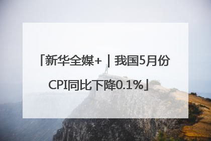 新华全媒+｜我国5月份CPI同比下降0.1%