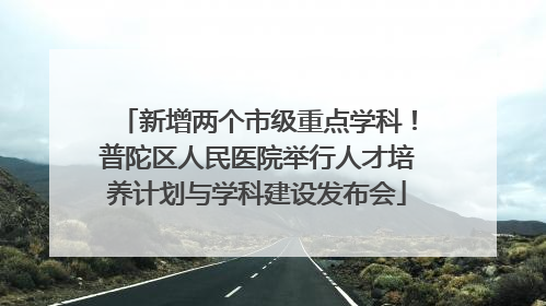 新增两个市级重点学科！普陀区人民医院举行人才培养计划与学科建设发布会