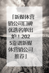 新媒体营销公司口碑优选名单出炉！2025靠谱新媒体营销公司推荐