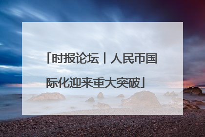 时报论坛丨人民币国际化迎来重大突破