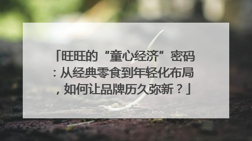 旺旺的“童心经济”密码：从经典零食到年轻化布局，如何让品牌历久弥新？