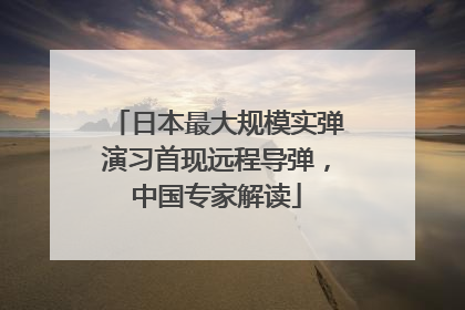 日本最大规模实弹演习首现远程导弹，中国专家解读