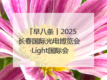 早八条丨2025长春国际光电博览会·Light国际会议开幕 / 10条政策举措专解急难愁盼 让群众看到变化得到实惠！