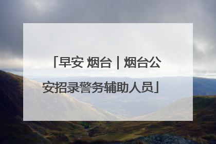 早安 烟台｜烟台公安招录警务辅助人员