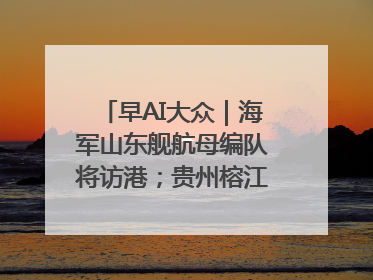 早AI大众｜海军山东舰航母编队将访港；贵州榕江已撤离转移群众超4万人
