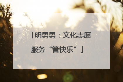 明男男：文化志愿服务“管快乐”