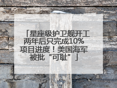 星座级护卫舰开工两年后只完成10%项目进度！美国海军被批“可耻”