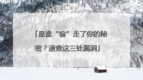 是谁“偷”走了你的秘密？速查这三处漏洞