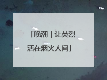 晚潮｜让英烈活在烟火人间