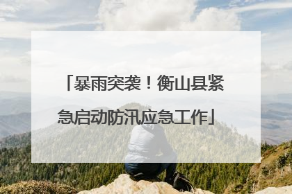 暴雨突袭！衡山县紧急启动防汛应急工作