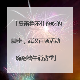 暴雨挡不住逛吃的脚步，武汉百场活动嗨翻端午消费季