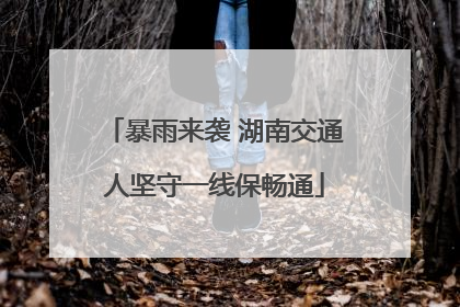 暴雨来袭 湖南交通人坚守一线保畅通