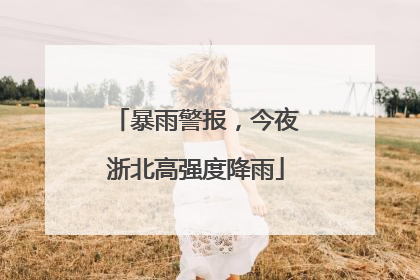 暴雨警报，今夜浙北高强度降雨