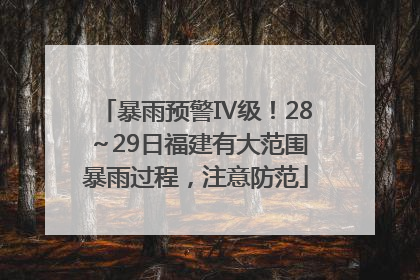 暴雨预警Ⅳ级！28～29日福建有大范围暴雨过程，注意防范