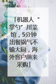 机器人“掌勺”川菜馆，5分钟出餐锅气不输大厨，海外客户前来采购