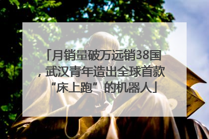 月销量破万远销38国，武汉青年造出全球首款“床上跑”的机器人