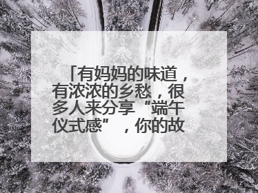 有妈妈的味道，有浓浓的乡愁，很多人来分享“端午仪式感”，你的故事有吗？