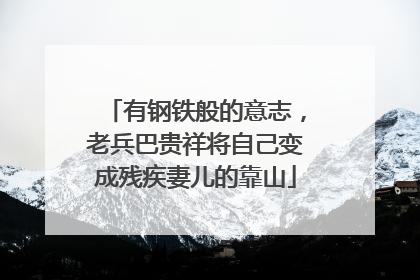 有钢铁般的意志,老兵巴贵祥将自己变成残疾妻儿的靠山