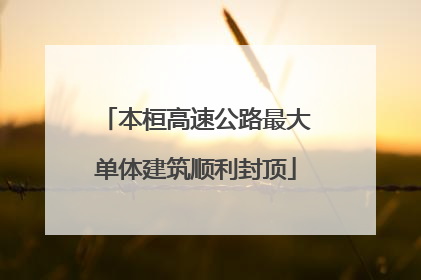 本桓高速公路最大单体建筑顺利封顶