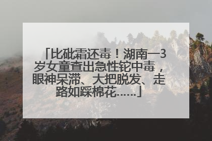 比砒霜还毒！湖南一3岁女童查出急性铊中毒，眼神呆滞、大把脱发、走路如踩棉花……