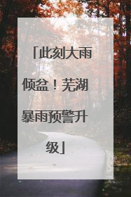 此刻大雨倾盆！芜湖暴雨预警升级