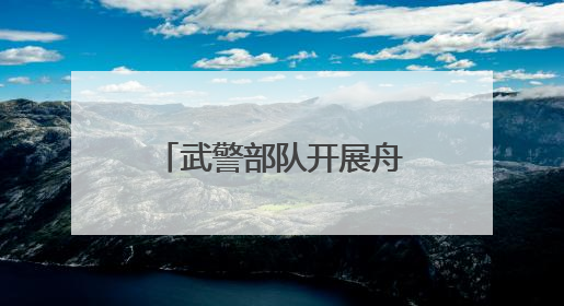 武警部队开展舟艇操作手集训 锻造水上救援尖兵