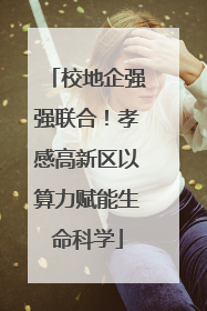 校地企强强联合！孝感高新区以算力赋能生命科学