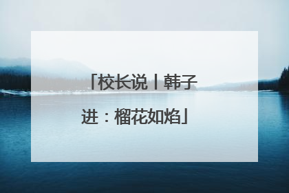 校长说丨韩子进：榴花如焰