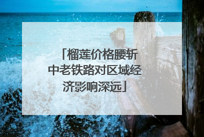 榴莲价格腰斩 中老铁路对区域经济影响深远