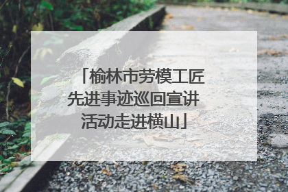 榆林市劳模工匠先进事迹巡回宣讲活动走进横山