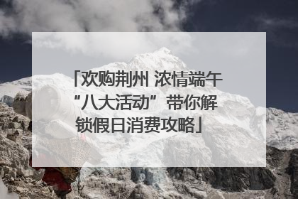 欢购荆州 浓情端午 “八大活动”带你解锁假日消费攻略