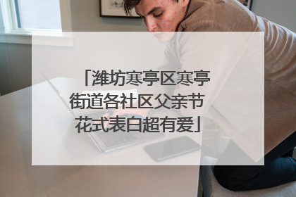 潍坊寒亭区寒亭街道各社区父亲节花式表白超有爱