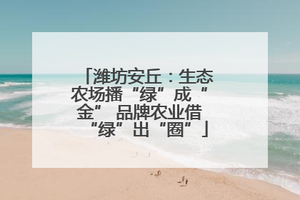 潍坊安丘：生态农场播“绿”成“金” 品牌农业借“绿”出“圈”